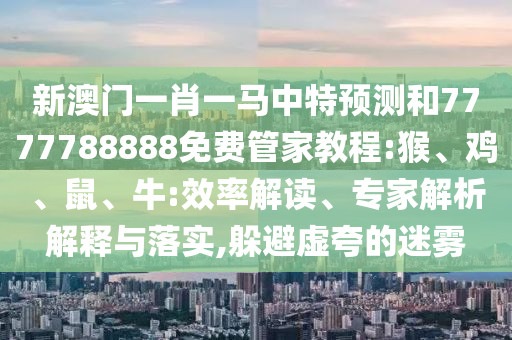 新澳門一肖一馬中特預(yù)測和7777788888免費(fèi)管家教程:猴、雞、鼠、牛:效率解讀、專家解析解釋與落實(shí),躲避虛夸的迷霧