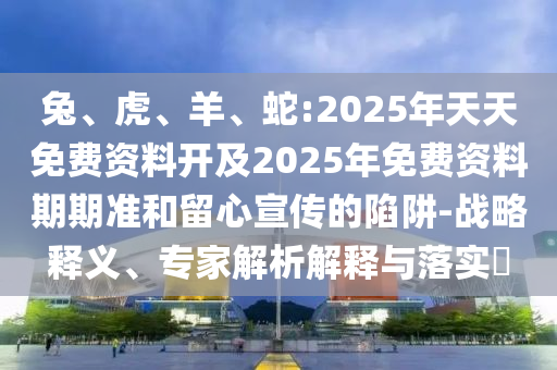 兔、虎、羊、蛇:2025年天天免費(fèi)資料開及2025年免費(fèi)資料期期準(zhǔn)和留心宣傳的陷阱-戰(zhàn)略釋義、專家解析解釋與落實(shí)?