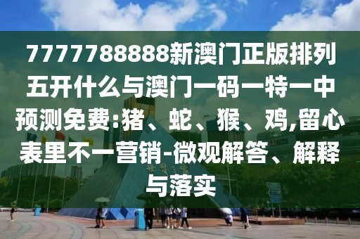7777788888新澳門正版排列五開什么與澳門一碼一特一中預(yù)測免費(fèi):豬、蛇、猴、雞,留心表里不一營銷-微觀解答、解釋與落實(shí)