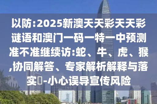 以防:2025新澳天天彩天天彩謎語和澳門一碼一特一中預(yù)測準(zhǔn)不準(zhǔn)繼續(xù)訪:蛇、牛、虎、猴,協(xié)同解答、專家解析解釋與落實(shí)?-小心誤導(dǎo)宣傳風(fēng)險(xiǎn)