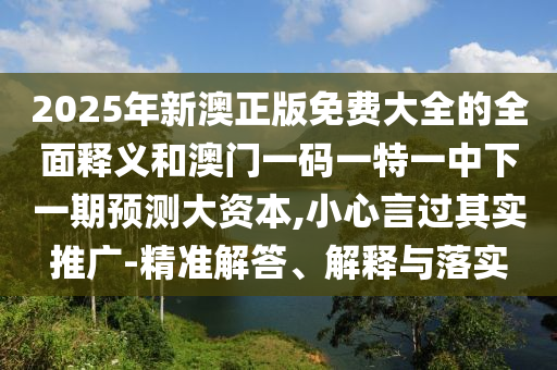 2025年新澳正版免費(fèi)大全的全面釋義和澳門一碼一特一中下一期預(yù)測大資本,小心言過其實(shí)推廣-精準(zhǔn)解答、解釋與落實(shí)