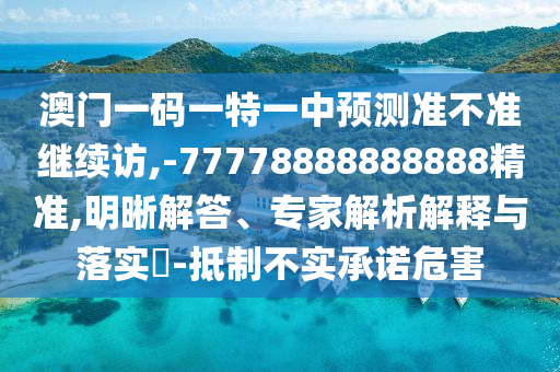 澳門一碼一特一中預測準不準繼續(xù)訪,-77778888888888精準,明晰解答、專家解析解釋與落實?-抵制不實承諾危害