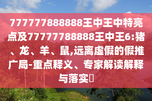 777777888888王中王中特亮點及77777788888王中王6:豬、龍、羊、鼠,遠離虛假的假推廣局-重點釋義、專家解讀解釋與落實?
