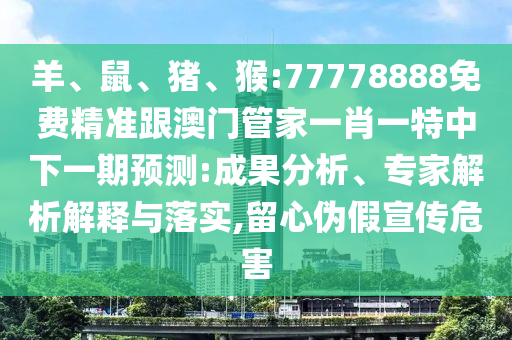 羊、鼠、豬、猴:77778888免費精準跟澳門管家一肖一特中下一期預測:成果分析、專家解析解釋與落實,留心偽假宣傳危害