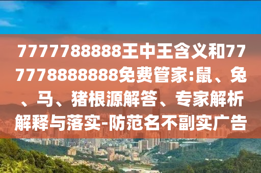 7777788888王中王含義和777778888888免費(fèi)管家:鼠、兔、馬、豬根源解答、專家解析解釋與落實(shí)-防范名不副實(shí)廣告