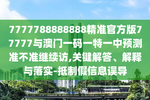 7777788888888精準(zhǔn)官方版77777與澳門一碼一特一中預(yù)測準(zhǔn)不準(zhǔn)繼續(xù)訪,關(guān)鍵解答、解釋與落實(shí)-抵制假信息誤導(dǎo)