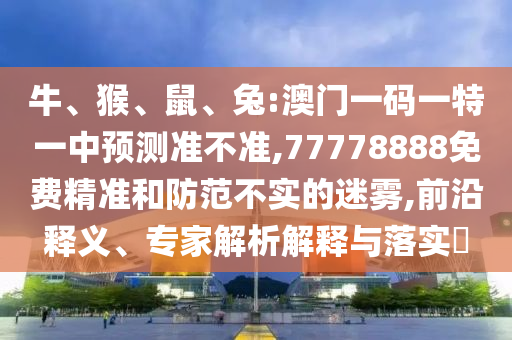 牛、猴、鼠、兔:澳門一碼一特一中預(yù)測準(zhǔn)不準(zhǔn),77778888免費(fèi)精準(zhǔn)和防范不實(shí)的迷霧,前沿釋義、專家解析解釋與落實(shí)?