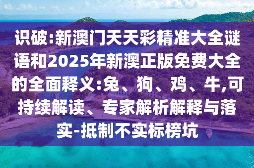 識破:新澳門天天彩精準(zhǔn)大全謎語和2025年新澳正版免費(fèi)大全的全面釋義:兔、狗、雞、牛,可持續(xù)解讀、專家解析解釋與落實(shí)-抵制不實(shí)標(biāo)榜坑