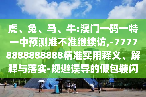 虎、兔、馬、牛:澳門一碼一特一中預(yù)測(cè)準(zhǔn)不準(zhǔn)繼續(xù)訪,-77778888888888精準(zhǔn)實(shí)用釋義、解釋與落實(shí)-規(guī)避誤導(dǎo)的假包裝閃