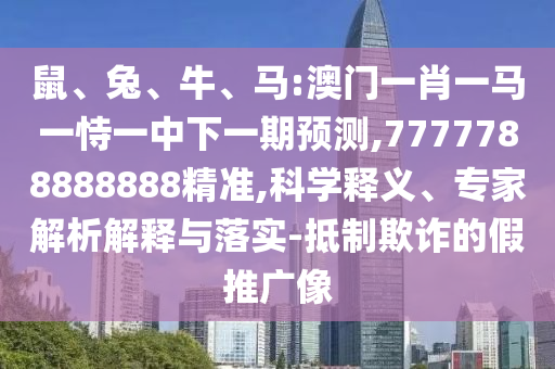 鼠、兔、牛、馬:澳門一肖一馬一恃一中下一期預測,7777788888888精準,科學釋義、專家解析解釋與落實-抵制欺詐的假推廣像
