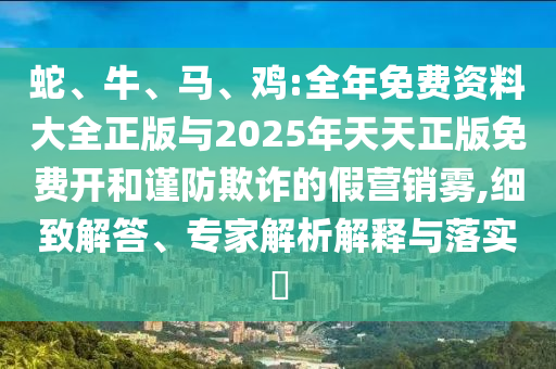 蛇、牛、馬、雞:全年免費資料大全正版與2025年天天正版免費開和謹防欺詐的假營銷霧,細致解答、專家解析解釋與落實?