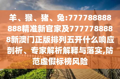 羊、猴、豬、兔:777788888888精準(zhǔn)新官家及7777788888新澳門正版排列五開什么響應(yīng)剖析、專家解析解釋與落實(shí),防范虛假標(biāo)榜風(fēng)險(xiǎn)