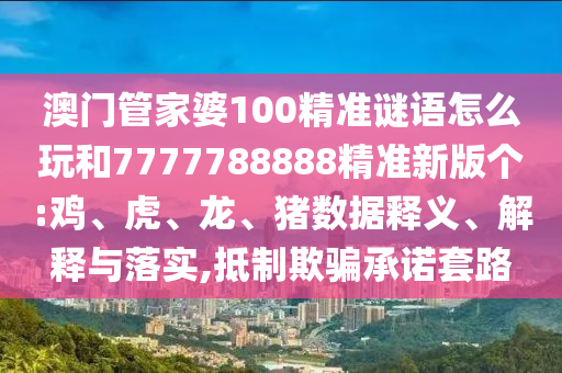澳門管家婆100精準(zhǔn)謎語(yǔ)怎么玩和7777788888精準(zhǔn)新版?zhèn)€:雞、虎、龍、豬數(shù)據(jù)釋義、解釋與落實(shí),抵制欺騙承諾套路