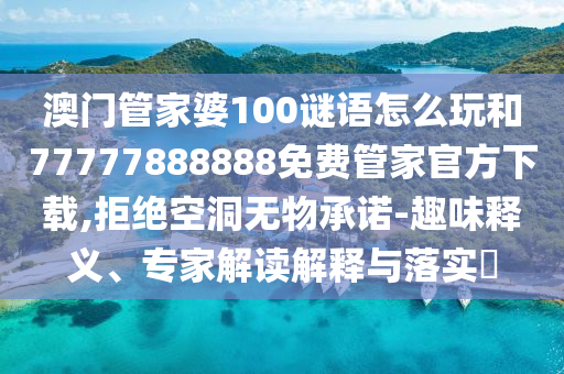 澳門管家婆100謎語怎么玩和77777888888免費管家官方下載,拒絕空洞無物承諾-趣味釋義、專家解讀解釋與落實?
