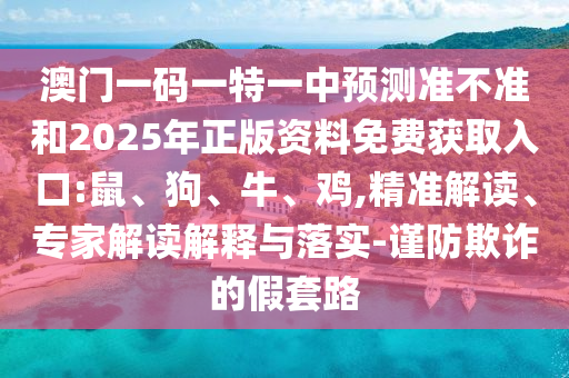 澳門一碼一特一中預(yù)測準(zhǔn)不準(zhǔn)和2025年正版資料免費獲取入口:鼠、狗、牛、雞,精準(zhǔn)解讀、專家解讀解釋與落實-謹(jǐn)防欺詐的假套路