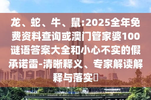 龍、蛇、牛、鼠:2025全年免費資料查詢或澳門管家婆100謎語答案大全和小心不實的假承諾雷-清晰釋義、專家解讀解釋與落實?