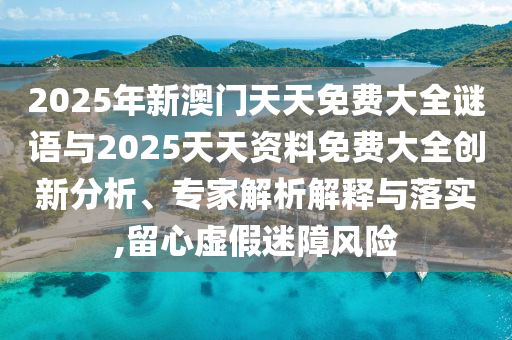 2025年新澳門天天免費大全謎語與2025天天資料免費大全創(chuàng)新分析、專家解析解釋與落實,留心虛假迷障風(fēng)險