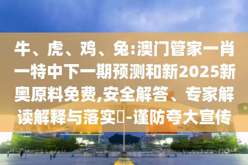 牛、虎、雞、兔:澳門管家一肖一特中下一期預(yù)測和新2025新奧原料免費,安全解答、專家解讀解釋與落實?-謹防夸大宣傳