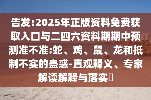 告發(fā):2025年正版資料免費獲取入口與二四六資料期期中預(yù)測準不準:蛇、雞、鼠、龍和抵制不實的蠱惑-直觀釋義、專家解讀解釋與落實?