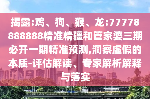 揭露:雞、狗、猴、龍:77778888888精準精疆和管家婆三期必開一期精準預(yù)測,洞察虛假的本質(zhì)-評估解讀、專家解析解釋與落實