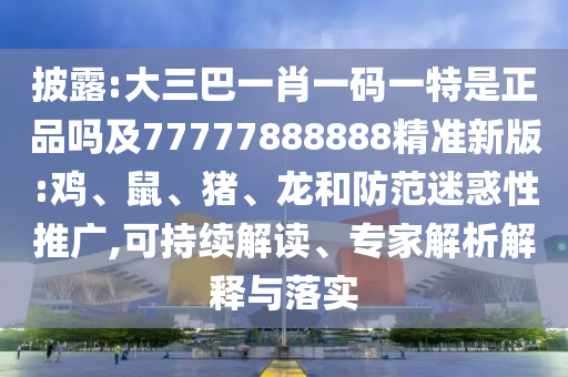 披露:大三巴一肖一碼一特是正品嗎及77777888888精準(zhǔn)新版:雞、鼠、豬、龍和防范迷惑性推廣,可持續(xù)解讀、專家解析解釋與落實(shí)
