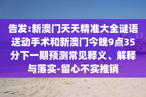 告發(fā):新澳門天天精準(zhǔn)大全謎語(yǔ)送動(dòng)手術(shù)和新澳門今晚9點(diǎn)35分下一期預(yù)測(cè)常見釋義、解釋與落實(shí)-留心不實(shí)推銷