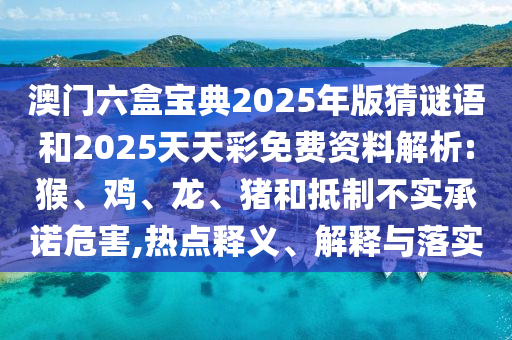 澳門六盒寶典2025年版猜謎語(yǔ)和2025天天彩免費(fèi)資料解析:猴、雞、龍、豬和抵制不實(shí)承諾危害,熱點(diǎn)釋義、解釋與落實(shí)