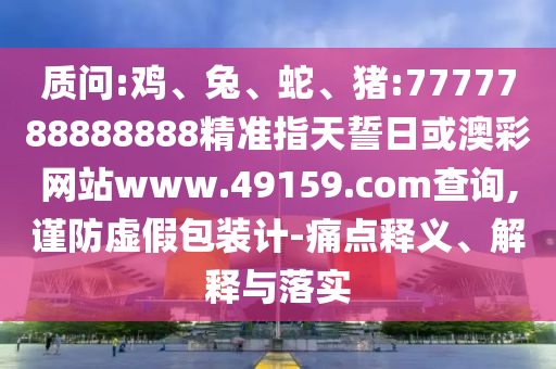 質(zhì)問(wèn):雞、兔、蛇、豬:7777788888888精準(zhǔn)指天誓日或澳彩網(wǎng)站www.49159.соm查詢,謹(jǐn)防虛假包裝計(jì)-痛點(diǎn)釋義、解釋與落實(shí)