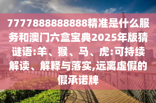 7777888888888精準(zhǔn)是什么服務(wù)和澳門(mén)六盒寶典2025年版猜謎語(yǔ):羊、猴、馬、虎:可持續(xù)解讀、解釋與落實(shí),遠(yuǎn)離虛假的假承諾牌