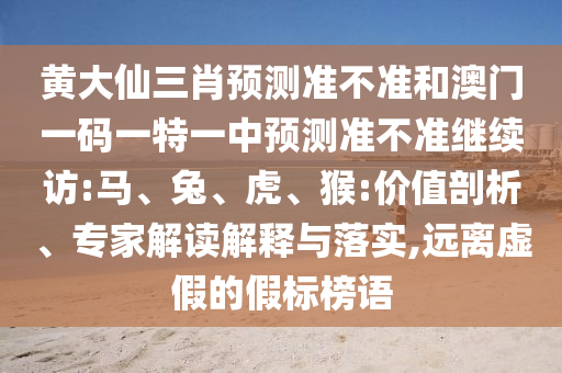 黃大仙三肖預(yù)測(cè)準(zhǔn)不準(zhǔn)和澳門(mén)一碼一特一中預(yù)測(cè)準(zhǔn)不準(zhǔn)繼續(xù)訪:馬、兔、虎、猴:價(jià)值剖析、專(zhuān)家解讀解釋與落實(shí),遠(yuǎn)離虛假的假標(biāo)榜語(yǔ)