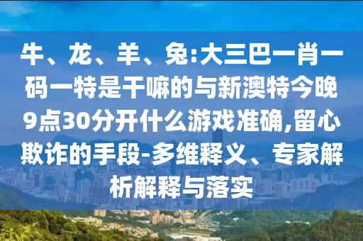 牛、龍、羊、兔:大三巴一肖一碼一特是干嘛的與新澳特今晚9點(diǎn)30分開什么游戲準(zhǔn)確,留心欺詐的手段-多維釋義、專家解析解釋與落實(shí)