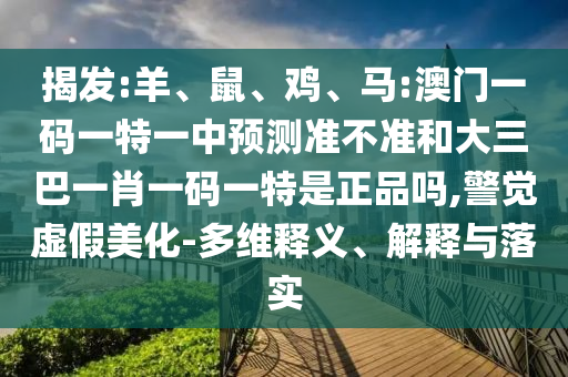 揭發(fā):羊、鼠、雞、馬:澳門一碼一特一中預(yù)測準(zhǔn)不準(zhǔn)和大三巴一肖一碼一特是正品嗎,警覺虛假美化-多維釋義、解釋與落實(shí)
