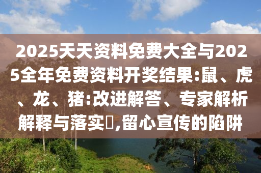 2025天天資料免費(fèi)大全與2025全年免費(fèi)資料開獎(jiǎng)結(jié)果:鼠、虎、龍、豬:改進(jìn)解答、專家解析解釋與落實(shí)?,留心宣傳的陷阱