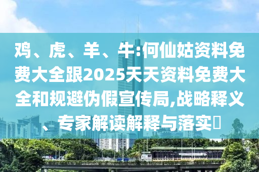 雞、虎、羊、牛:何仙姑資料免費(fèi)大全跟2025天天資料免費(fèi)大全和規(guī)避偽假宣傳局,戰(zhàn)略釋義、專家解讀解釋與落實(shí)?