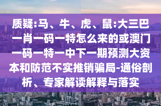 質(zhì)疑:馬、牛、虎、鼠:大三巴一肖一碼一特怎么來的或澳門一碼一特一中下一期預(yù)測大資本和防范不實(shí)推銷騙局-通俗剖析、專家解讀解釋與落實(shí)