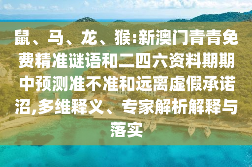 鼠、馬、龍、猴:新澳門青青免費(fèi)精準(zhǔn)謎語和二四六資料期期中預(yù)測準(zhǔn)不準(zhǔn)和遠(yuǎn)離虛假承諾沼,多維釋義、專家解析解釋與落實(shí)
