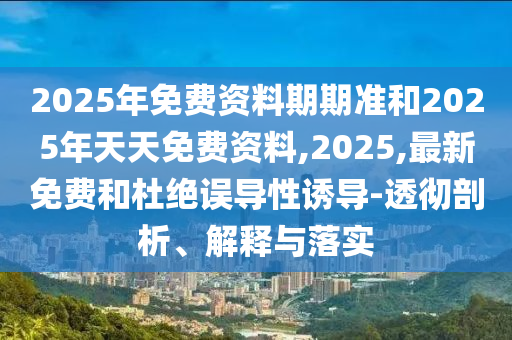 2025年免費(fèi)資料期期準(zhǔn)和2025年天天免費(fèi)資料,2025,最新免費(fèi)和杜絕誤導(dǎo)性誘導(dǎo)-透徹剖析、解釋與落實(shí)