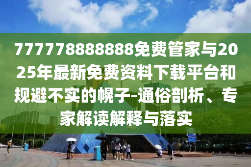 777778888888免費管家與2025年最新免費資料下載平臺和規(guī)避不實的幌子-通俗剖析、專家解讀解釋與落實