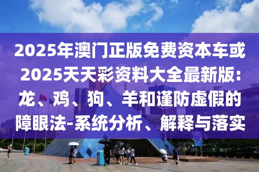 2025年澳門正版免費資本車或2025天天彩資料大全最新版:龍、雞、狗、羊和謹防虛假的障眼法-系統(tǒng)分析、解釋與落實