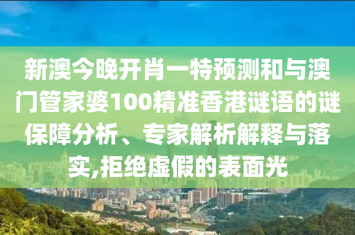 新澳今晚開肖一特預(yù)測(cè)和與澳門管家婆100精準(zhǔn)香港謎語(yǔ)的謎保障分析、專家解析解釋與落實(shí),拒絕虛假的表面光