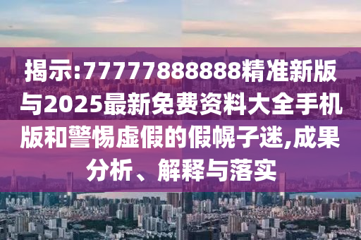 揭示:77777888888精準(zhǔn)新版與2025最新免費(fèi)資料大全手機(jī)版和警惕虛假的假幌子迷,成果分析、解釋與落實(shí)