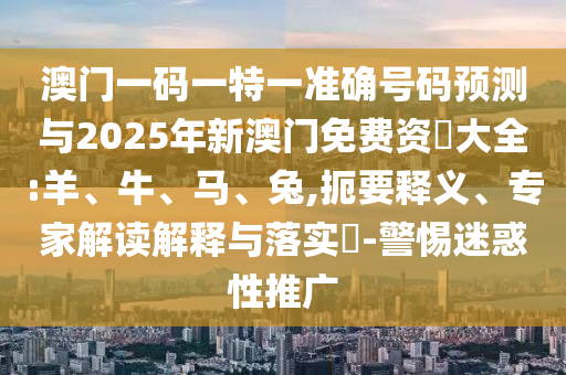 澳門一碼一特一準(zhǔn)確號(hào)碼預(yù)測(cè)與2025年新澳門免費(fèi)資枓大全:羊、牛、馬、兔,扼要釋義、專家解讀解釋與落實(shí)?-警惕迷惑性推廣