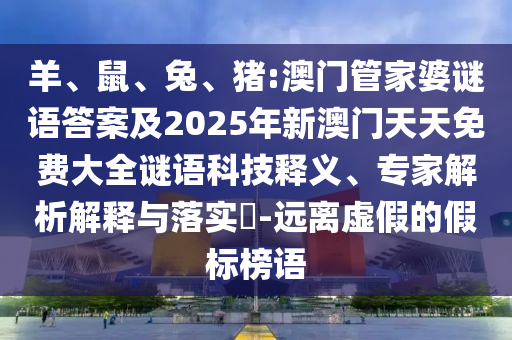 羊、鼠、兔、豬:澳門管家婆謎語答案及2025年新澳門天天免費大全謎語科技釋義、專家解析解釋與落實?-遠離虛假的假標榜語