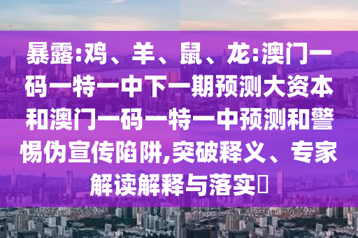 暴露:雞、羊、鼠、龍:澳門一碼一特一中下一期預(yù)測(cè)大資本和澳門一碼一特一中預(yù)測(cè)和警惕偽宣傳陷阱,突破釋義、專家解讀解釋與落實(shí)?