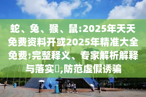 蛇、兔、猴、鼠:2025年天天免費(fèi)資料開或2025年精準(zhǔn)大全免費(fèi):完整釋義、專家解析解釋與落實(shí)?,防范虛假誘騙