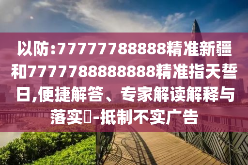 以防:77777788888精準(zhǔn)新疆和7777788888888精準(zhǔn)指天誓日,便捷解答、專家解讀解釋與落實(shí)?-抵制不實(shí)廣告