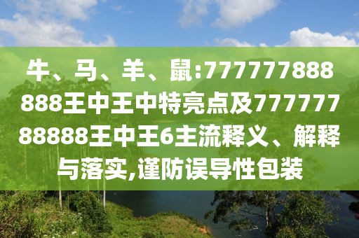 牛、馬、羊、鼠:777777888888王中王中特亮點及77777788888王中王6主流釋義、解釋與落實,謹(jǐn)防誤導(dǎo)性包裝
