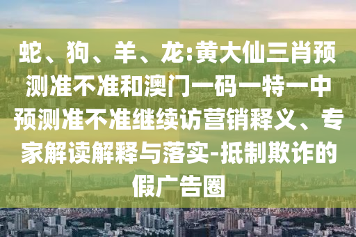 蛇、狗、羊、龍:黃大仙三肖預(yù)測準(zhǔn)不準(zhǔn)和澳門一碼一特一中預(yù)測準(zhǔn)不準(zhǔn)繼續(xù)訪營銷釋義、專家解讀解釋與落實-抵制欺詐的假廣告圈