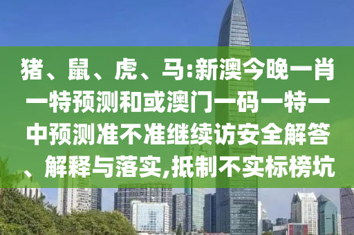 豬、鼠、虎、馬:新澳今晚一肖一特預(yù)測和或澳門一碼一特一中預(yù)測準不準繼續(xù)訪安全解答、解釋與落實,抵制不實標榜坑