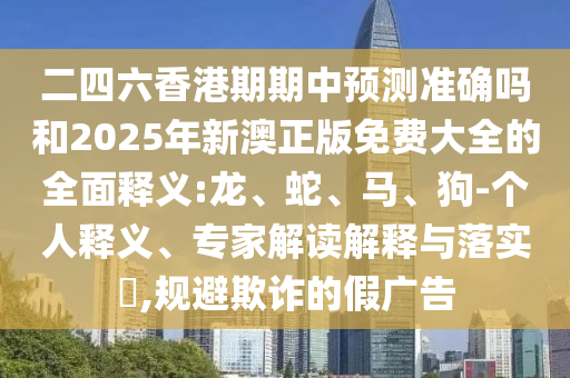 二四六香港期期中預(yù)測準確嗎和2025年新澳正版免費大全的全面釋義:龍、蛇、馬、狗-個人釋義、專家解讀解釋與落實?,規(guī)避欺詐的假廣告
